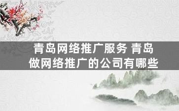 青岛网络推广服务 青岛做网络推广的公司有哪些